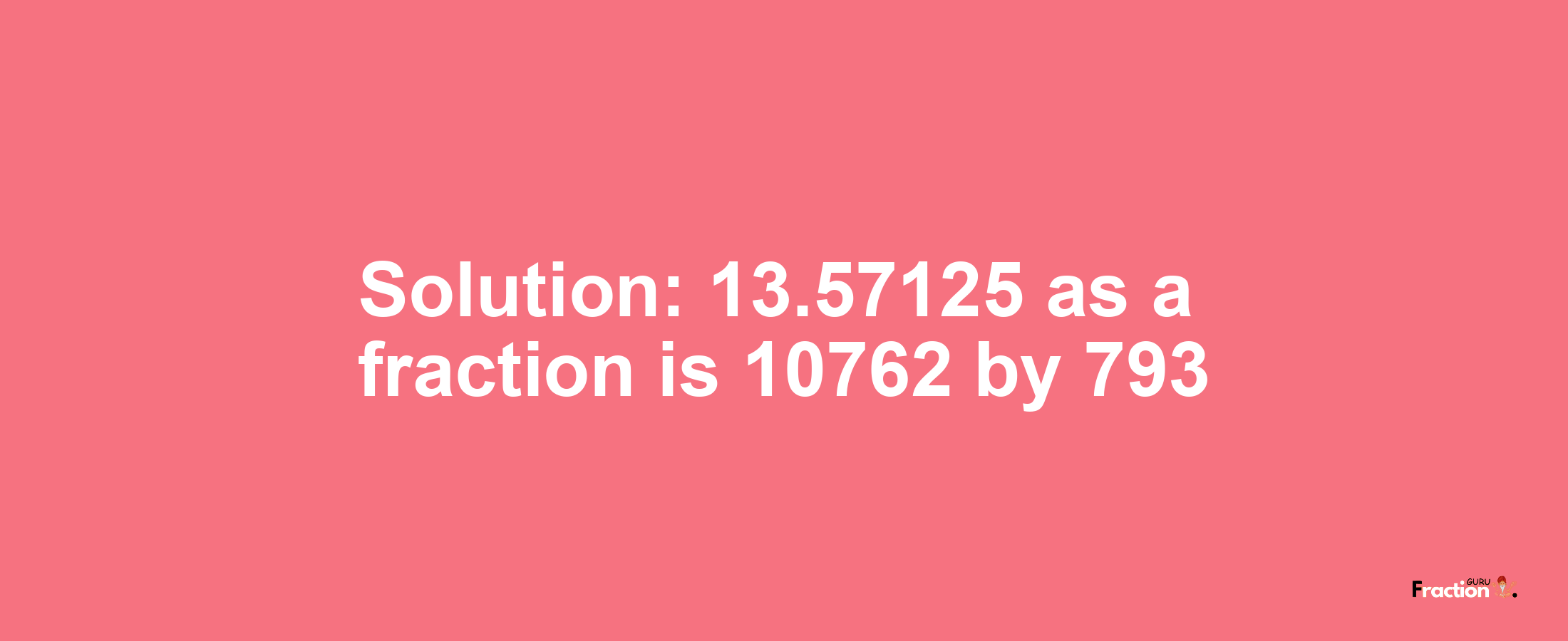 Solution:13.57125 as a fraction is 10762/793